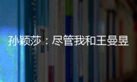 孙颖莎：尽管我和王曼昱女单失利了	，但女双我们保持了积极的心态