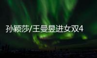 孙颖莎/王曼昱进女双4强！孙颖莎提女单失利
，王曼昱强调沟通调整