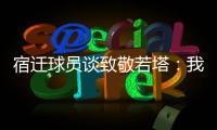 宿迁球员谈致敬若塔
	：我想把进球送给他，我们都是足球的一部分