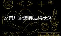 家具厂家想要活得长久	，树立竞争优势是必须的