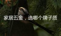 家居五金
，选哪个牌子质量好?