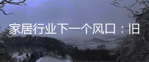 旧房改造市场逐渐迎来爆发期