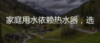 家庭用水依赖热水器
，选热水器避坑三要点