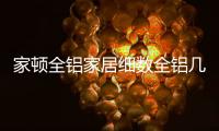 家顿全铝家居细数全铝几大优势，让你爱不释手!