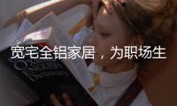 宽宅全铝家居，为职场生活健康保驾护航!