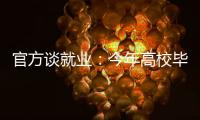 官方谈就业：今年高校毕业生909万人创新高 就业难和招工难并存
