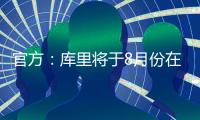 官方	：库里将于8月份在重庆开展中国行活动；福克斯前往西安等地