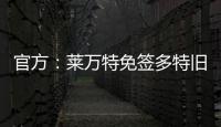 官方�：莱万特免签多特旧将托利安	，双方签约至2027年