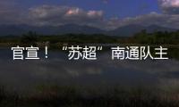 官宣！“苏超”南通队主场移师如皋奥体中心