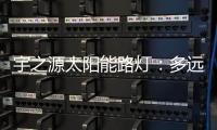 宇之源太阳能路灯：多远的地方 都为你到达