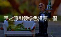 宇之源引领绿色资源�，倡导健康生活