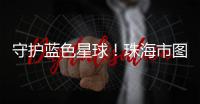守护蓝色星球
！珠海市图书馆推出环保主题展