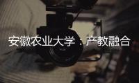 安徽农业大学
：产教融合搭建学生就业“立交桥”