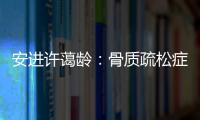 安进许蔼龄：骨质疏松症并非女性的“专利”疾病
