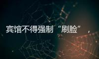 宾馆不得强制“刷脸”，守护“人脸安全” 有了最小存储原则 