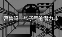 宫鲁鸣：张子宇的潜力非常大，我们希望她在正确的道路上慢慢走