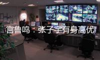 宫鲁鸣：张子宇有身高优势，但对她不能操之过急要防止其出现伤病