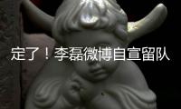 定了�！李磊微博自宣留队征战下半赛季
