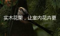 实木花架
，让室内花卉更加千娇百媚