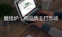 壁挂炉
：用品质主打市场 用品牌跻身行业先锋