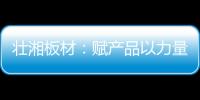 壮湘板材：赋产品以力量 予生活以品质