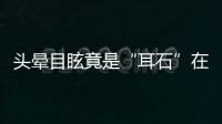 头晕目眩竟是“耳石”在作怪，防“晕”攻略速看