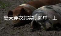 夏天穿衣其实很简单�，上衣越短裙子越长、多穿T恤，舒适日常