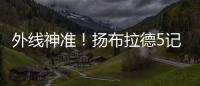 外线神准
	！扬布拉德5记三分球轰下21分2板3助1断 正负值+38