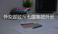 外交部驳斥七国集团外长会联合声明
：罔顾事实 颠倒黑白