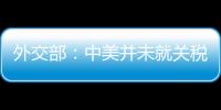 外交部：中美并未就关税问题进行磋商或谈判