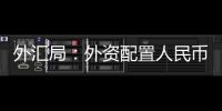 外汇局
：外资配置人民币资产意愿持续向好