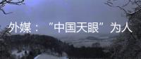 外媒：“中国天眼”为人类探索认知宇宙作出贡献