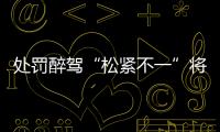 处罚醉驾“松紧不一”将成历史：轻者更轻�，重者更重