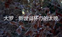 大罗	：新世俱杯办的太晚了&我很想参加	，比赛很棒损失假期无所谓