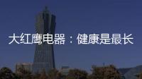 大红鹰电器：健康是最长情的告白，节能是最温馨的叮咛