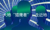 大地“猎鹰者”，走近地导部队