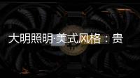 大明照明·美式风格：贵气怀旧 又不失自在随意
