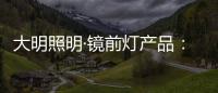 大明照明·镜前灯产品：镜前的您 淡妆浓抹总相宜