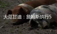 大范甘迪
：詹姆斯执行5260万美元球员选项并非自私决定