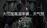 大范围高温来袭
�，天气预报会“刻意”压低数值？