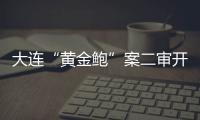 大连“黄金鲍”案二审开庭	，硼酸来源成谜
