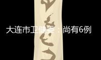 大连市卫健委：尚有6例感染病例在院治疗 总体状态良好