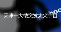 天津一大楼突发大火，目击者
：大火疑从三楼餐厅开始往上蹿