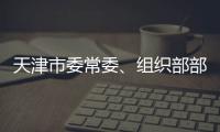 天津市委常委	、组织部部长周德睿接受中央纪委国家监委审查调查