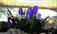 天气不稳定！“五一”假期首尾粤北和珠三角局部有暴雨