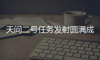 天问二号任务发射圆满成功
，我国开启小行星探测与采样返回之旅