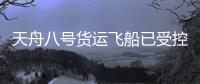 天舟八号货运飞船已受控再入大气层