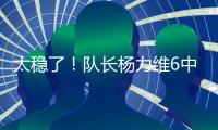 太稳了�！队长杨力维6中5高效拿下13分2板3助1断