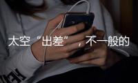 太空“出差”，不一般的精彩