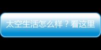 太空生活怎么样？看这里
！